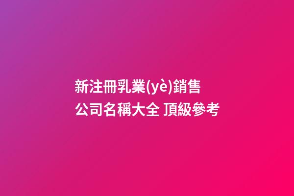 新注冊乳業(yè)銷售公司名稱大全 頂級參考-第1張-公司起名-玄機派